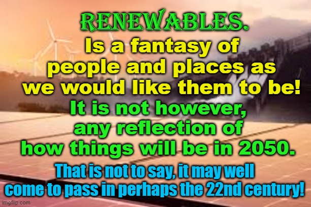 2050 a fantasy created by Progressives for people and things as we would like them to be! | Renewables. Is a fantasy of people and places as we would like them to be! Yarra Man; It is not however, any reflection of how things will be in 2050. That is not to say, it may well come to pass in perhaps the 22nd century! | image tagged in global warming,reliables vs renewables,climate change,progressive,leftists,greens | made w/ Imgflip meme maker