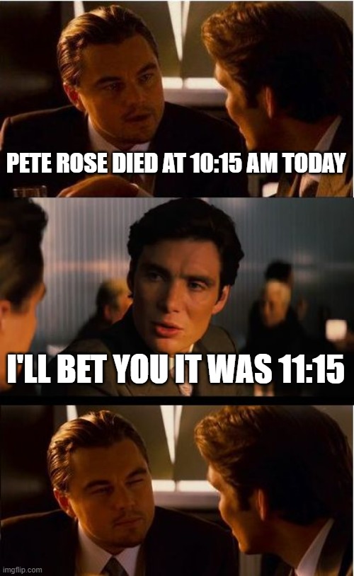 bet- get it? | PETE ROSE DIED AT 10:15 AM TODAY; I'LL BET YOU IT WAS 11:15 | image tagged in memes,inception | made w/ Imgflip meme maker