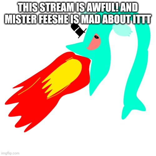 YOU DESERVE TO DIE. | THIS STREAM IS AWFUL! AND MISTER FEESHE IS MAD ABOUT ITTT | image tagged in very angry mister feeshe | made w/ Imgflip meme maker