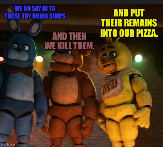 ThePlan | WE GO SAY HI TO THOSE TOY CHICA SIMPS; AND PUT THEIR REMAINS INTO OUR PIZZA. AND THEN WE KILL THEM. | image tagged in theplan | made w/ Imgflip meme maker