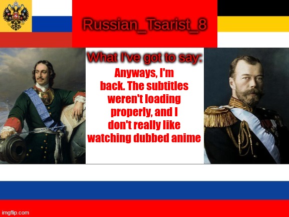 Russian_Tsarist_8 announcement temp | Anyways, I'm back. The subtitles weren't loading properly, and I don't really like watching dubbed anime | image tagged in russian_tsarist_8 announcement temp | made w/ Imgflip meme maker