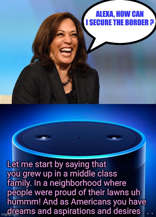 Where Kamala gets her ideas from. The interwebs | ALEXA, HOW CAN I SECURE THE BORDER ? Let me start by saying that you grew up in a middle class family. In a neighborhood where people were proud of their lawns uh hummm! And as Americans you have dreams and aspirations and desires . . . | image tagged in kamala harris laughing,alexa | made w/ Imgflip meme maker