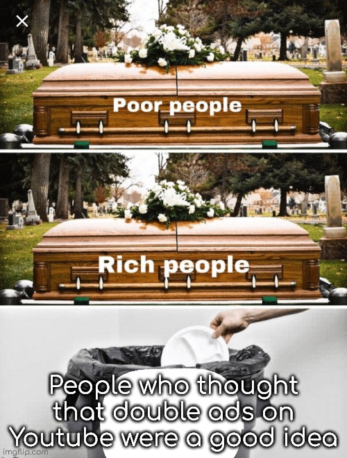 It's annoying | People who thought that double ads on Youtube were a good idea | image tagged in coffin coffin trash can,youtube,ads,relatable,people who | made w/ Imgflip meme maker