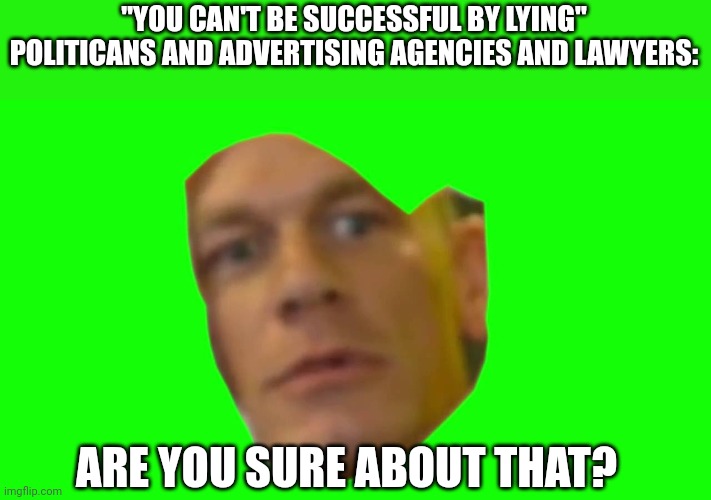 Lying | "YOU CAN'T BE SUCCESSFUL BY LYING"



POLITICANS AND ADVERTISING AGENCIES AND LAWYERS:; ARE YOU SURE ABOUT THAT? | image tagged in are you sure about that cena,john cena | made w/ Imgflip meme maker