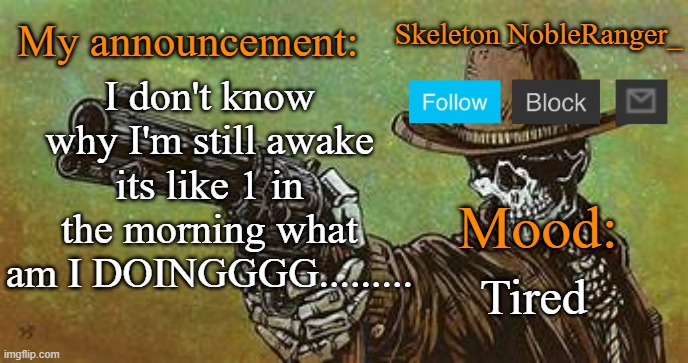 October NobleRanger_ announcement temp | I don't know why I'm still awake its like 1 in the morning what am I DOINGGGG......... Tired | image tagged in october nobleranger_ announcement temp | made w/ Imgflip meme maker