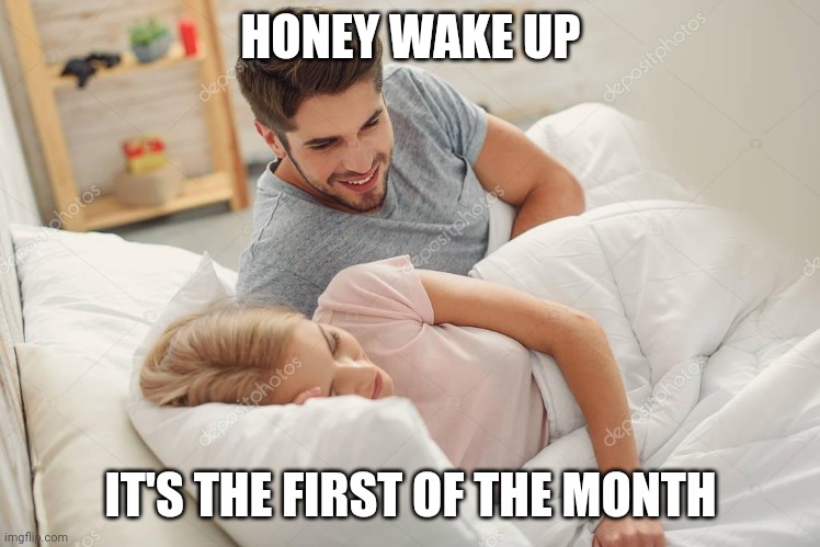 Honey wake up | HONEY WAKE UP; IT'S THE FIRST OF THE MONTH | image tagged in honey wake up | made w/ Imgflip meme maker