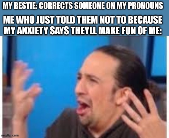 Trans man problems :/ | MY BESTIE: CORRECTS SOMEONE ON MY PRONOUNS; ME WHO JUST TOLD THEM NOT TO BECAUSE MY ANXIETY SAYS THEYLL MAKE FUN OF ME: | image tagged in hamilton what | made w/ Imgflip meme maker