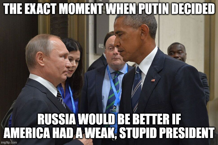 Putin and Obama | THE EXACT MOMENT WHEN PUTIN DECIDED; RUSSIA WOULD BE BETTER IF AMERICA HAD A WEAK, STUPID PRESIDENT | image tagged in vladimir putin,barack obama,weak stupid president | made w/ Imgflip meme maker