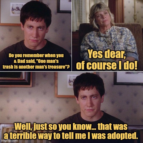 One Man's Trash | Yes dear, of course I do! Do you remember when you & Dad said, "One man's trash is another man's treasure"? Well, just so you know... that was a terrible way to tell me I was adopted. | image tagged in i made a new friend,memes,adoption,funny memes | made w/ Imgflip meme maker