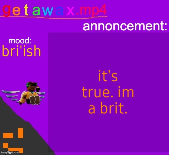 Getawax.mp4 announcement template | it's true. im a brit. bri'ish | image tagged in getawax mp4 announcement template | made w/ Imgflip meme maker