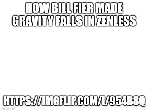 HOW BILL FIER MADE GRAVITY FALLS IN ZENLESS; HTTPS://IMGFLIP.COM/I/954B8Q | image tagged in womp | made w/ Imgflip meme maker