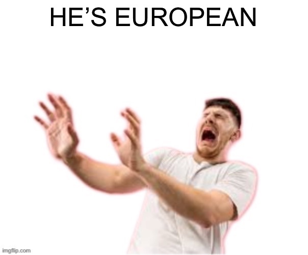 he left all caps on(custom) | HE’S EUROPEAN | image tagged in he left all caps on custom | made w/ Imgflip meme maker