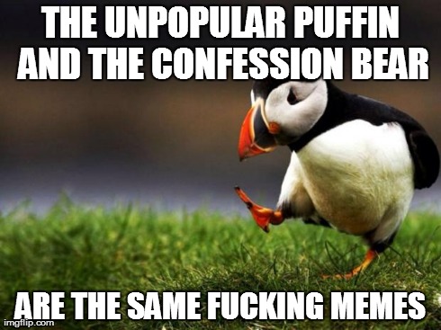 Unpopular Opinion Puffin Meme | THE UNPOPULAR PUFFIN AND THE CONFESSION BEAR ARE THE SAME F**KING MEMES | image tagged in memes,unpopular opinion puffin | made w/ Imgflip meme maker