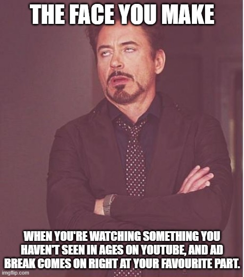 Face You Make Robert Downey Jr Meme | THE FACE YOU MAKE; WHEN YOU'RE WATCHING SOMETHING YOU HAVEN'T SEEN IN AGES ON YOUTUBE, AND AD BREAK COMES ON RIGHT AT YOUR FAVOURITE PART. | image tagged in memes,face you make robert downey jr | made w/ Imgflip meme maker