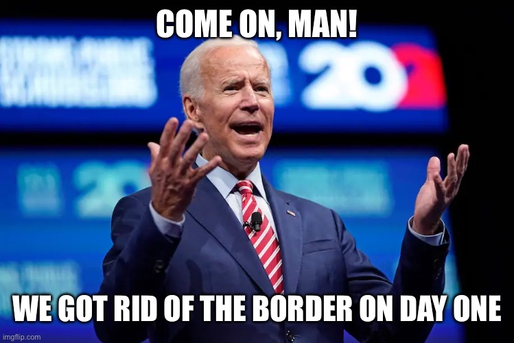 Biden c'mon man | COME ON, MAN! WE GOT RID OF THE BORDER ON DAY ONE | image tagged in biden c'mon man | made w/ Imgflip meme maker