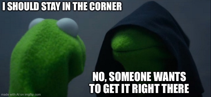 Evil Kermit | I SHOULD STAY IN THE CORNER; NO, SOMEONE WANTS TO GET IT RIGHT THERE | image tagged in memes,evil kermit | made w/ Imgflip meme maker