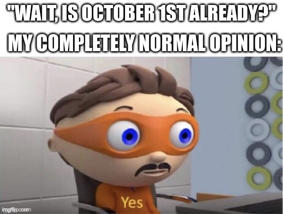 Protogent Antivirus: Yes | "WAIT, IS OCTOBER 1ST ALREADY?" MY COMPLETELY NORMAL OPINION: | image tagged in protogent antivirus yes | made w/ Imgflip meme maker