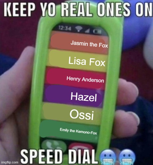 Liberally Davis' allies and friends. | Jasmin the Fox; Lisa Fox; Henry Anderson; Hazel; Ossi; Emily the Kemono-Fox | image tagged in keep yo real ones on speed dial | made w/ Imgflip meme maker