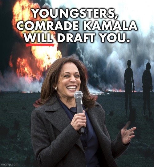 Comrade Kamala WILL draft the youngsters! | YOUNGSTERS, 
COMRADE KAMALA
WILL DRAFT YOU. | image tagged in kamala harris,communist,marxism,democrat party,draft,war | made w/ Imgflip meme maker