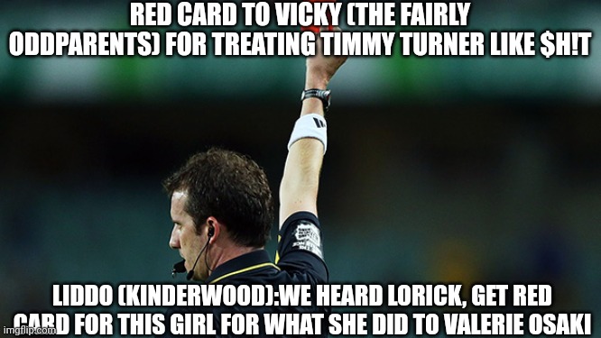 Vicky (TFOP) is absolutely asinine and narcissistic villain | RED CARD TO VICKY (THE FAIRLY ODDPARENTS) FOR TREATING TIMMY TURNER LIKE $H!T; LIDDO (KINDERWOOD):WE HEARD LORICK, GET RED CARD FOR THIS GIRL FOR WHAT SHE DID TO VALERIE OSAKI | image tagged in red card,roleplaying,meme,the fairly oddparents,roasted,opinion | made w/ Imgflip meme maker