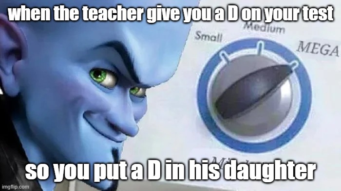 MEGAmind | when the teacher give you a D on your test; so you put a D in his daughter | image tagged in megamind mind size | made w/ Imgflip meme maker