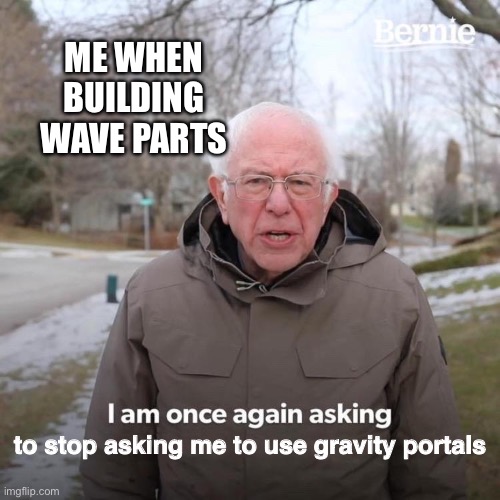 I don’t like gravity changes in the Wave gamemode | ME WHEN BUILDING WAVE PARTS; to stop asking me to use gravity portals | image tagged in memes,bernie i am once again asking for your support,geometry dash | made w/ Imgflip meme maker