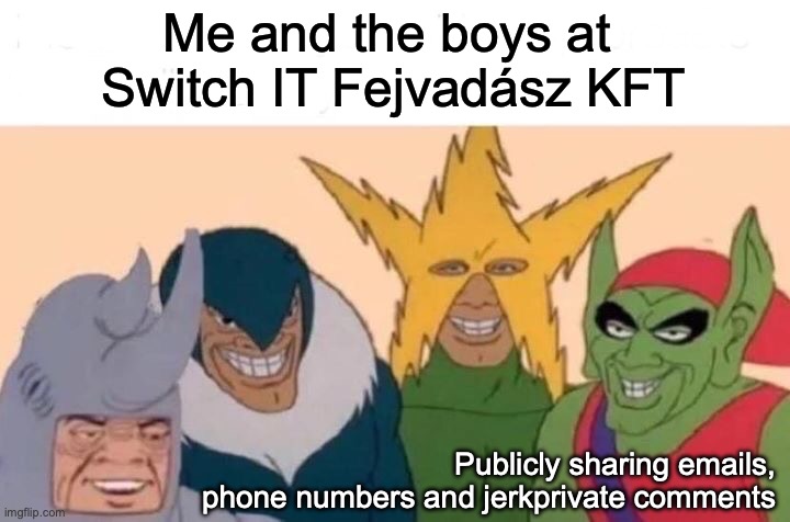 Me And The Boys Meme | Me and the boys at 
Switch IT Fejvadász KFT; Publicly sharing emails, phone numbers and jerkprivate comments | image tagged in memes,me and the boys | made w/ Imgflip meme maker