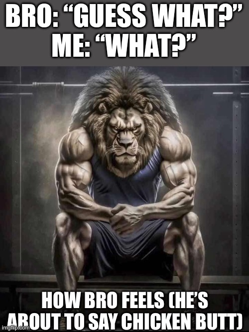 How bro feels | BRO: “GUESS WHAT?”
ME: “WHAT?”; HOW BRO FEELS (HE’S ABOUT TO SAY CHICKEN BUTT) | image tagged in how bro felt after saying that | made w/ Imgflip meme maker