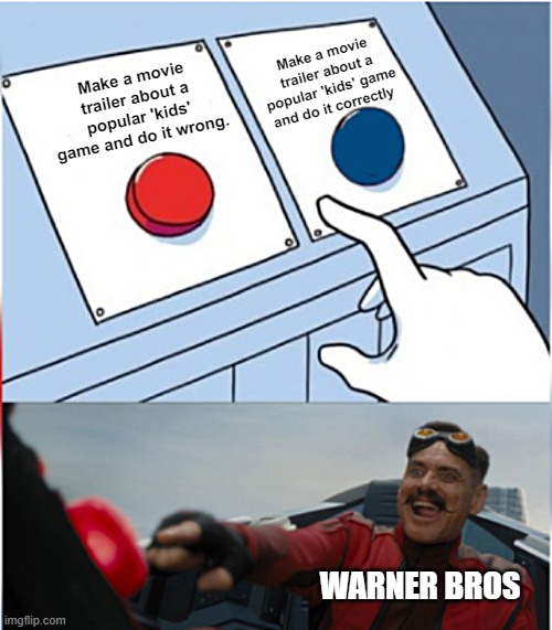 Who knows, perhaps the movie could be better than the trailer | Make a movie trailer about a popular 'kids' game and do it correctly; Make a movie trailer about a popular 'kids' game and do it wrong. WARNER BROS | image tagged in robotnik pressing red button | made w/ Imgflip meme maker