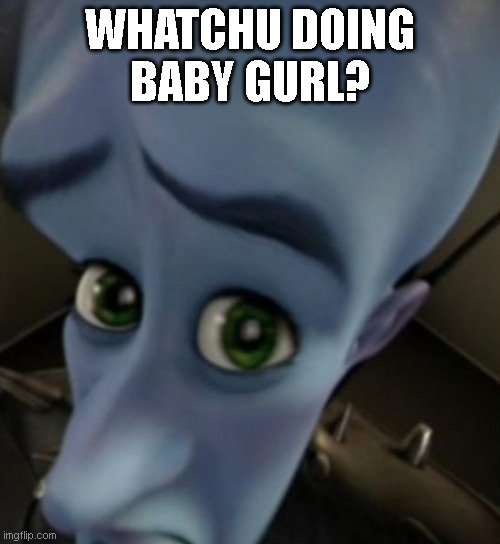 Hey | WHATCHU DOING
BABY GURL? | image tagged in megamind no bitches | made w/ Imgflip meme maker