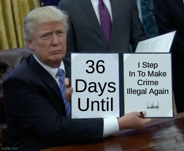 This Election Will Determine The Fate Of America | 36 Days Until; I Step In To Make Crime Illegal Again | image tagged in memes,trump bill signing | made w/ Imgflip meme maker