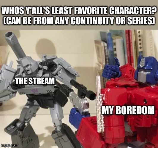 got bored, want answers | WHOS Y'ALL'S LEAST FAVORITE CHARACTER? (CAN BE FROM ANY CONTINUITY OR SERIES); THE STREAM; MY BOREDOM | image tagged in optimus shoots megatron,optimus prime,question,megatron | made w/ Imgflip meme maker