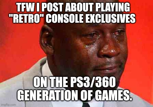 crying michael jordan | TFW I POST ABOUT PLAYING "RETRO" CONSOLE EXCLUSIVES; ON THE PS3/360 GENERATION OF GAMES. | image tagged in crying michael jordan | made w/ Imgflip meme maker