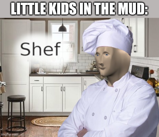 Shef | LITTLE KIDS IN THE MUD: | image tagged in shef,meme man | made w/ Imgflip meme maker