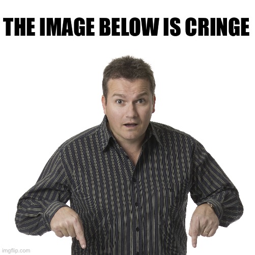 Pointing Down Disbelief | THE IMAGE BELOW IS CRINGE | image tagged in pointing down disbelief | made w/ Imgflip meme maker