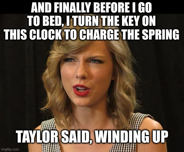 Taylor Swiftie | AND FINALLY BEFORE I GO TO BED, I TURN THE KEY ON THIS CLOCK TO CHARGE THE SPRING TAYLOR SAID, WINDING UP | image tagged in taylor swiftie | made w/ Imgflip meme maker