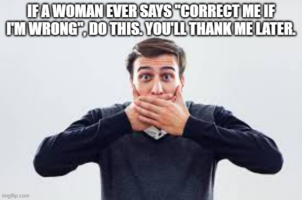 memes by Brad - Warning: Stay silent if you wife asks "Correct me if I'm wrong." | IF A WOMAN EVER SAYS "CORRECT ME IF I'M WRONG", DO THIS. YOU'LL THANK ME LATER. | image tagged in funny,fun,husband wife,argument,humor,relationships | made w/ Imgflip meme maker