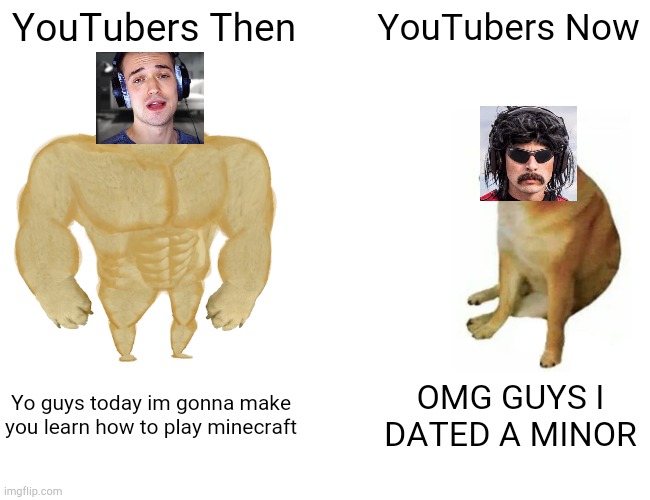 Buff doge is cool but weak cheems....... | YouTubers Then; YouTubers Now; Yo guys today im gonna make you learn how to play minecraft; OMG GUYS I DATED A MINOR | image tagged in memes,buff doge vs cheems | made w/ Imgflip meme maker