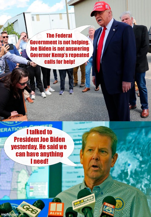 Trump is caught in a disgusting Hurricane Helene lie. What kind of POS lies to disaster victims for political gain? | The Federal 
Government is not helping.
Joe Biden is not answering
Governor Kemp's repeated
calls for help! I talked to
President Joe Biden
yesterday. He said we 
can have anything
I need! | image tagged in deplorable donald,donald trump,liar,hurricane helene,disaster,victims | made w/ Imgflip meme maker