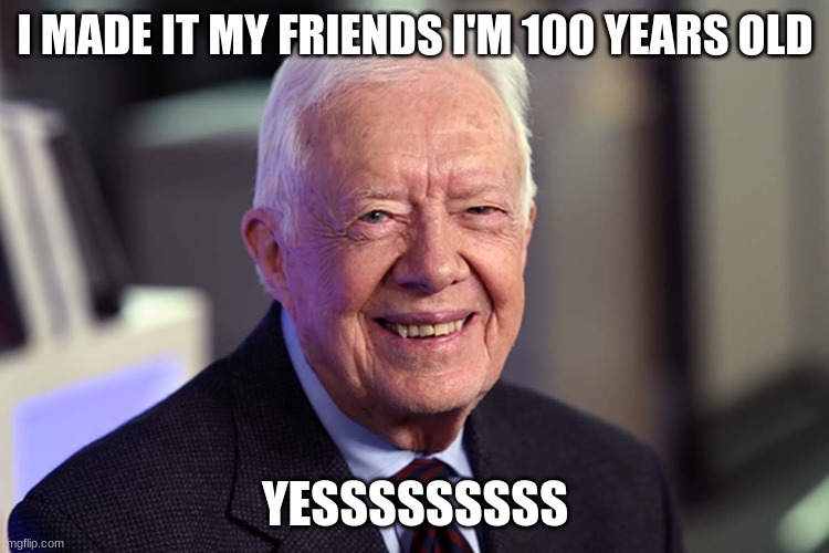 Happy 100th Jimmy | I MADE IT MY FRIENDS I'M 100 YEARS OLD; YESSSSSSSSS | image tagged in jimmy carter,happy birthday | made w/ Imgflip meme maker