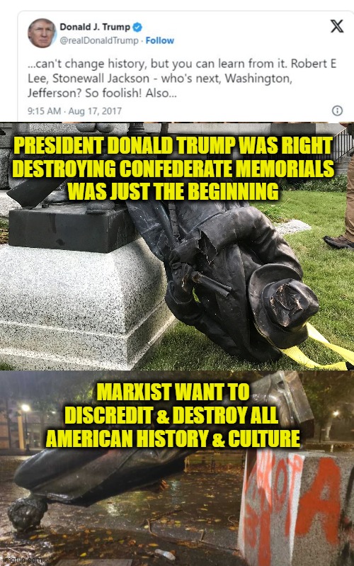 Stop supporting Marxists efforts to destroy America | PRESIDENT DONALD TRUMP WAS RIGHT
DESTROYING CONFEDERATE MEMORIALS
WAS JUST THE BEGINNING; MARXIST WANT TO
DISCREDIT & DESTROY ALL 
AMERICAN HISTORY & CULTURE | image tagged in marxism | made w/ Imgflip meme maker