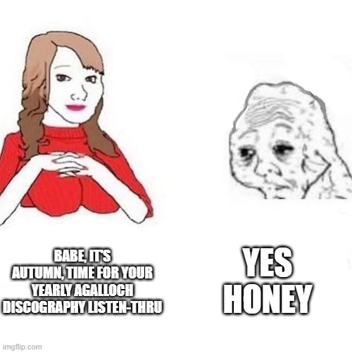 Babe! It's 4PM, time for your | YES HONEY; BABE, IT'S AUTUMN, TIME FOR YOUR YEARLY AGALLOCH DISCOGRAPHY LISTEN-THRU | image tagged in babe it's 4pm time for your | made w/ Imgflip meme maker