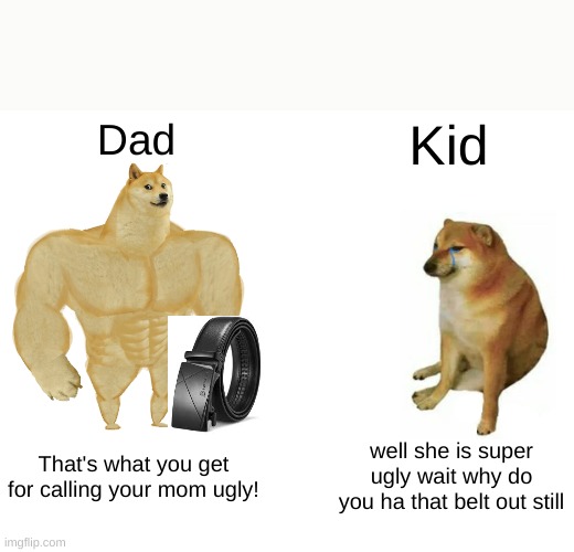 sassy kid | Dad; Kid; That's what you get for calling your mom ugly! well she is super ugly wait why do you ha that belt out still | image tagged in memes,buff doge vs cheems | made w/ Imgflip meme maker