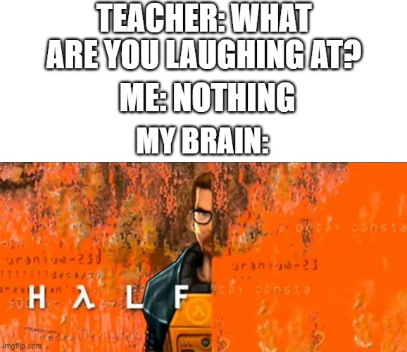 Please laugh | TEACHER: WHAT ARE YOU LAUGHING AT? ME: NOTHING; MY BRAIN: | image tagged in half life,my brain during class,gaming | made w/ Imgflip meme maker