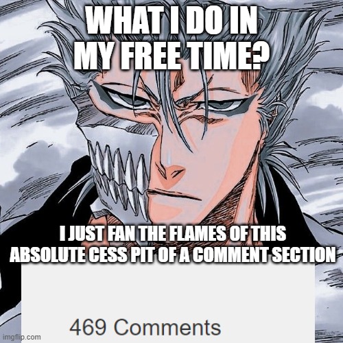 I have sparked a war | WHAT I DO IN MY FREE TIME? I JUST FAN THE FLAMES OF THIS ABSOLUTE CESS PIT OF A COMMENT SECTION | image tagged in grimmjow,grimm,jow,jager,jaquez,grimmjow jagerjaquez | made w/ Imgflip meme maker