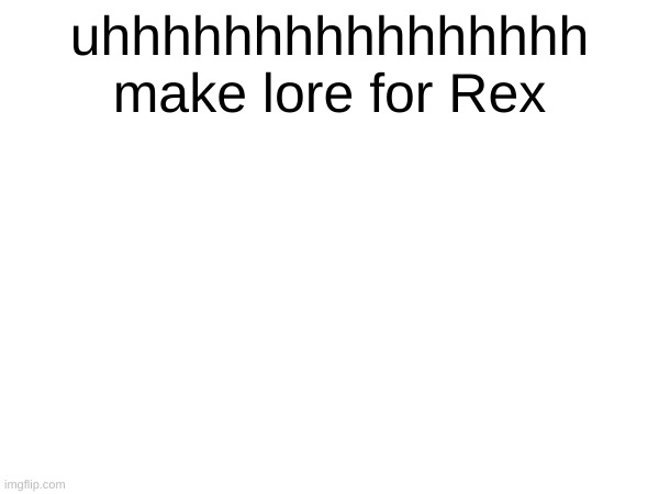 uhhhhhhhhhhhhhhhh make lore for Rex | made w/ Imgflip meme maker