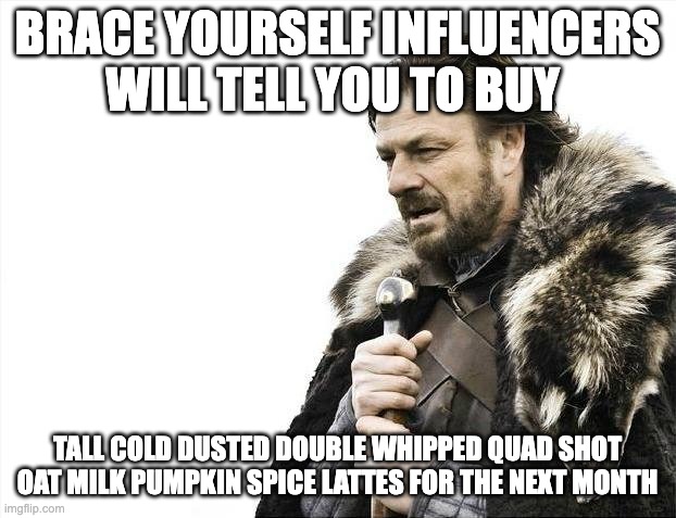 Dat Brace Brace | BRACE YOURSELF INFLUENCERS WILL TELL YOU TO BUY; TALL COLD DUSTED DOUBLE WHIPPED QUAD SHOT OAT MILK PUMPKIN SPICE LATTES FOR THE NEXT MONTH | image tagged in memes,brace yourselves x is coming | made w/ Imgflip meme maker