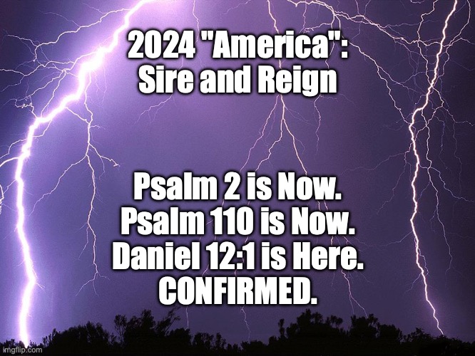 The Truth conquers ALL. | 2024 "America":
Sire and Reign; Psalm 2 is Now.
Psalm 110 is Now.
Daniel 12:1 is Here.
CONFIRMED. | image tagged in war thunder | made w/ Imgflip meme maker