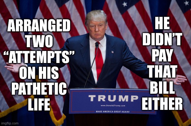 Donald Trump | HE
DIDN’T
PAY
THAT
BILL
EITHER; ARRANGED
TWO
“ATTEMPTS”
ON HIS
PATHETIC
LIFE | image tagged in donald trump | made w/ Imgflip meme maker