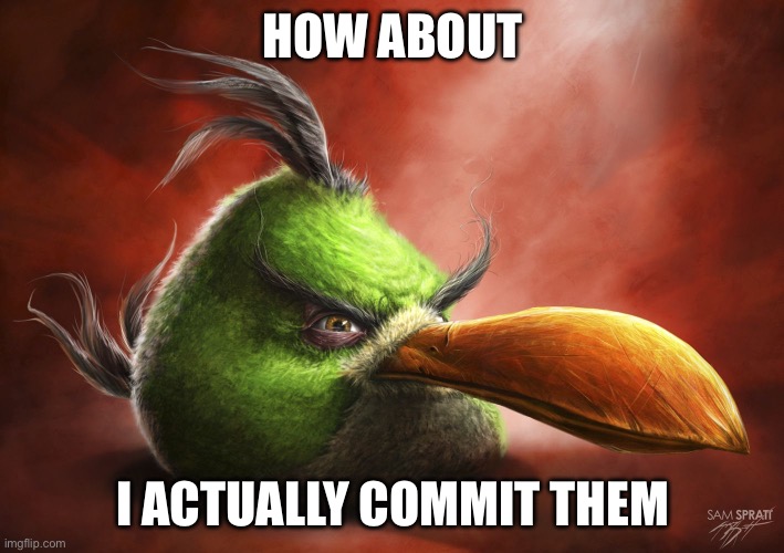 Realistic Hal | HOW ABOUT I ACTUALLY COMMIT THEM | image tagged in realistic hal | made w/ Imgflip meme maker